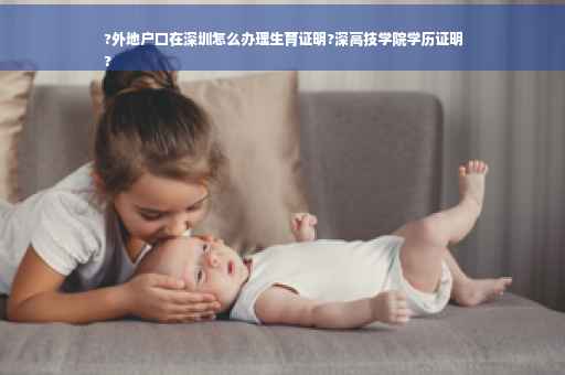 ?外地户口在深圳怎么办理生育证明?深高技学院学历证明
?