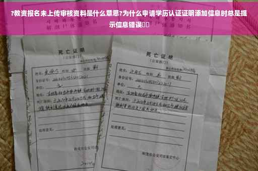 ?教资报名未上传审核资料是什么意思?为什么申请学历认证证明添加信息时总是提示信息错误⚡️