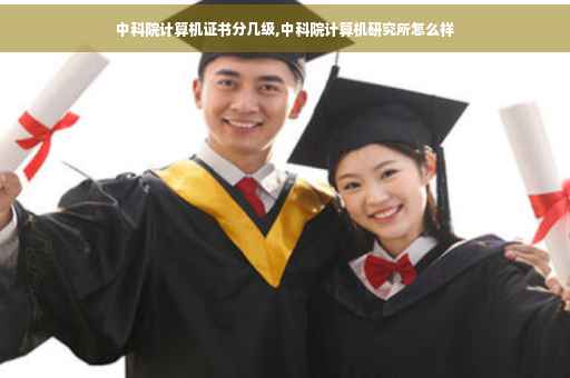 中科院计算机证书分几级,中科院计算机研究所怎么样