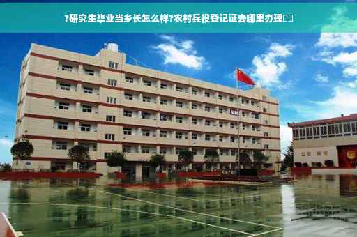 ?研究生毕业当乡长怎么样?农村兵役登记证去哪里办理⚡️