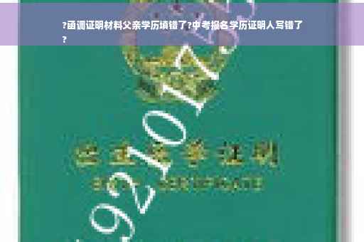 ?函调证明材料父亲学历填错了?中考报名学历证明人写错了
?