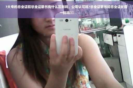 ?大专的毕业证和毕业证明书有什么区别吗，公司认可吗?毕业证明书和毕业证长得一样吗⚡️