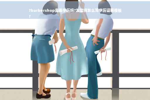 ?barbershop需要学历吗?发型师怎么写学历证明模板
?