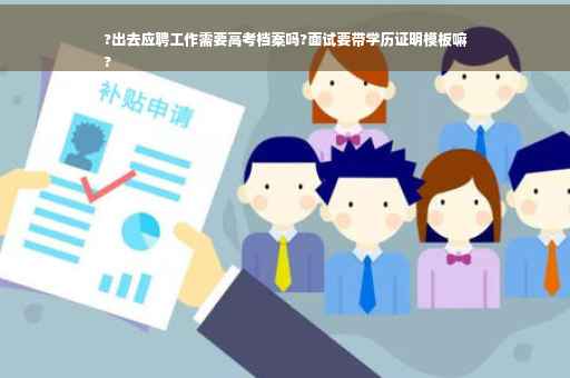 ?出去应聘工作需要高考档案吗?面试要带学历证明模板嘛
?