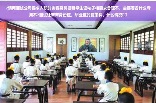 ?请问面试公司要求入职时需要身份证和学生证电子档要求合理不，需要著名什么专用不?面试让带带身份证，毕业证的复印件，什么情况⚡️