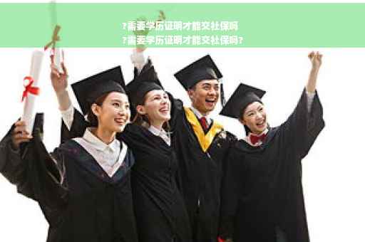 ?需要学历证明才能交社保吗
?需要学历证明才能交社保吗?