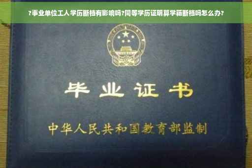 ?事业单位工人学历断档有影响吗?同等学历证明算学籍断档吗怎么办?