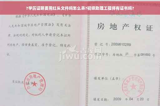 ?学历证明要用红头文件吗怎么弄?初级助理工程师有证书吗?
