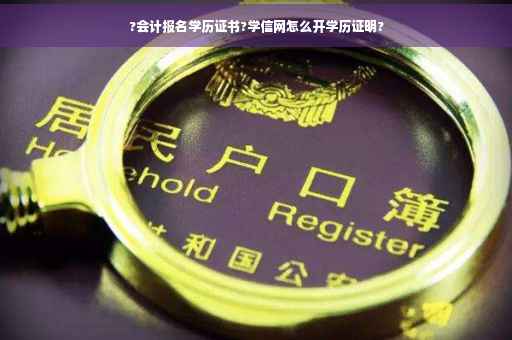 ?会计报名学历证书?学信网怎么开学历证明?