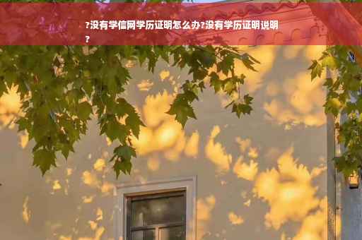 ?没有学信网学历证明怎么办?没有学历证明说明
?