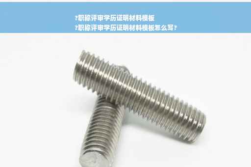 ?职称评审学历证明材料模板
?职称评审学历证明材料模板怎么写?