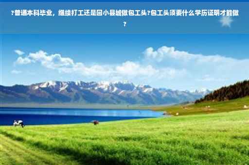 ?普通本科毕业，继续打工还是回小县城做包工头?包工头须要什么学历证明才能做?