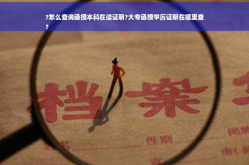 ?怎么查询函授本科在读证明?大专函授学历证明在哪里查
?