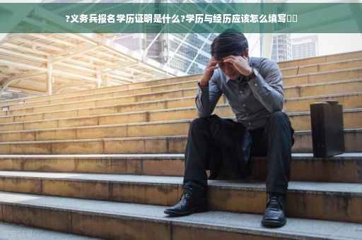 ?义务兵报名学历证明是什么?学历与经历应该怎么填写⚡️