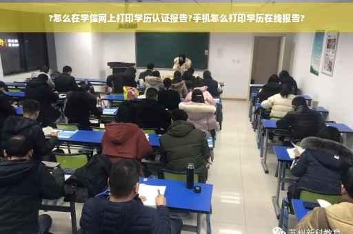 ?怎么在学信网上打印学历认证报告?手机怎么打印学历在线报告?