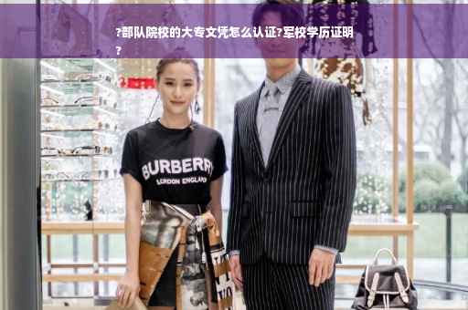 ?部队院校的大专文凭怎么认证?军校学历证明
?