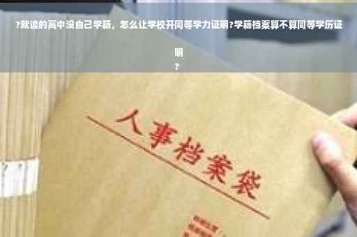 ?就读的高中没自己学籍，怎么让学校开同等学力证明?学籍档案算不算同等学历证明
?