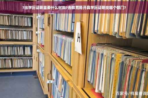 ?出学历证明需要什么材料?去教育局开具学历证明找哪个部门?