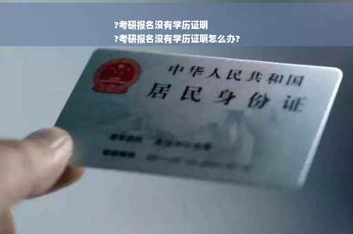 ?考研报名没有学历证明
?考研报名没有学历证明怎么办?