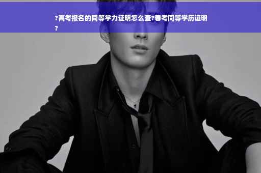 ?高考报名的同等学力证明怎么查?春考同等学历证明
?