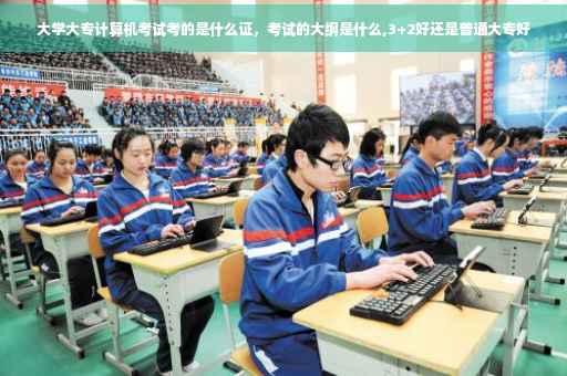 大学大专计算机考试考的是什么证，考试的大纲是什么,3+2好还是普通大专好