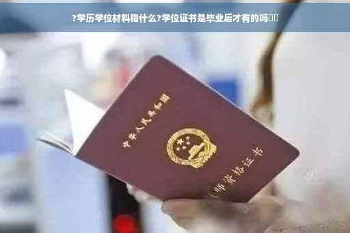 ?学历学位材料指什么?学位证书是毕业后才有的吗⚡️