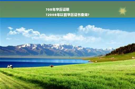 ?08年学历证明
?2008年以前学历证书查询?