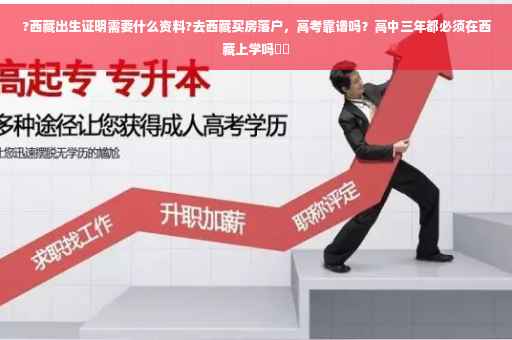 ?西藏出生证明需要什么资料?去西藏买房落户，高考靠谱吗？高中三年都必须在西藏上学吗⚡️