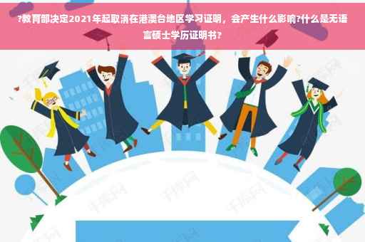 ?教育部决定2021年起取消在港澳台地区学习证明，会产生什么影响?什么是无语言硕士学历证明书?