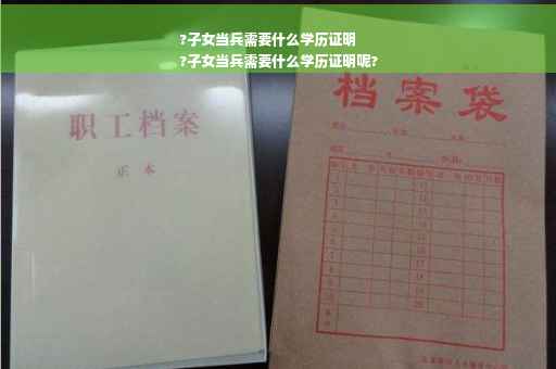 ?子女当兵需要什么学历证明
?子女当兵需要什么学历证明呢? ?子女当兵需要什么学历证明
?子女当兵需要什么学历证明呢?