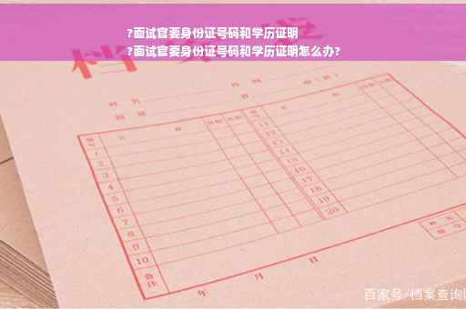 ?面试官要身份证号码和学历证明
?面试官要身份证号码和学历证明怎么办?