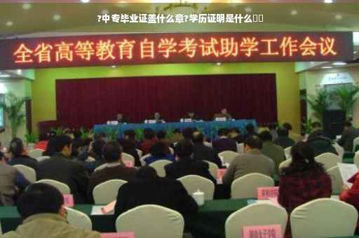 ?中专毕业证盖什么章?学历证明是什么⚡️