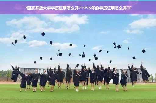 ?国家开放大学学历证明怎么开?1995年的学历证明怎么开⚡️