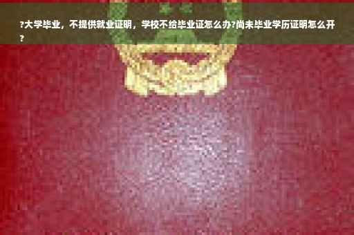 ?大学毕业，不提供就业证明，学校不给毕业证怎么办?尚未毕业学历证明怎么开
?