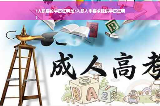 ?入职要的学历证明是?入职人事要求提供学历证明
?