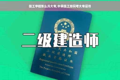 技工学校怎么升大专,中级技工如何考大专证书