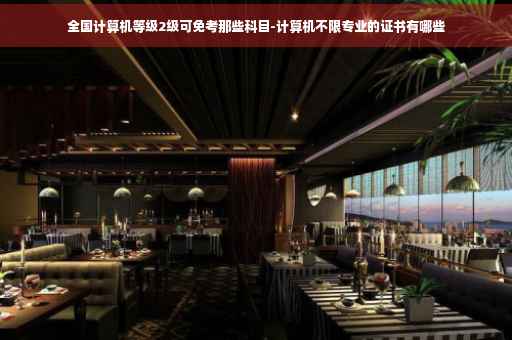 全国计算机等级2级可免考那些科目-计算机不限专业的证书有哪些
