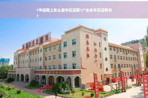 ?学信网上怎么查学历证明?广东省学历证明书
?