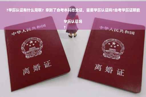 ?学历认证有什么用啊？拿到了自考本科毕业证，需要学历认证吗?自考学历证明能学历认证吗
?