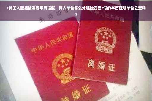 ?员工入职后被发现学历造假，用人单位怎么处理最妥善?假的学历证明单位会查吗?