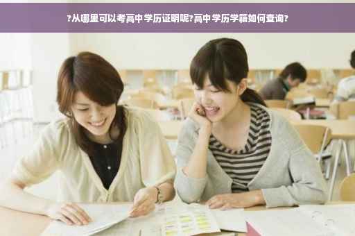?从哪里可以考高中学历证明呢?高中学历学籍如何查询? ?从哪里可以考高中学历证明呢?高中学历学籍如何查询?