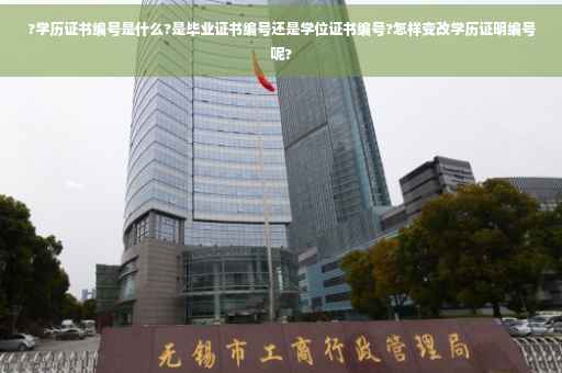 ?学历证书编号是什么?是毕业证书编号还是学位证书编号?怎样变改学历证明编号呢?