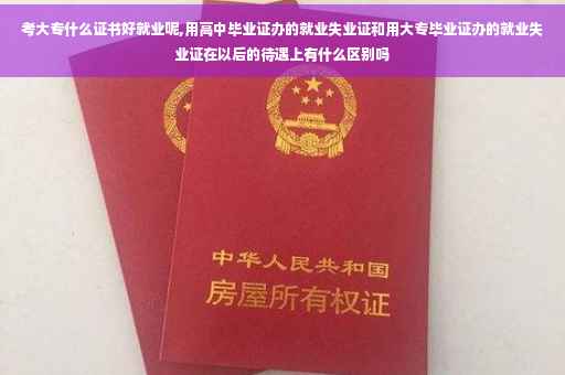 考大专什么证书好就业呢,用高中毕业证办的就业失业证和用大专毕业证办的就业失业证在以后的待遇上有什么区别吗