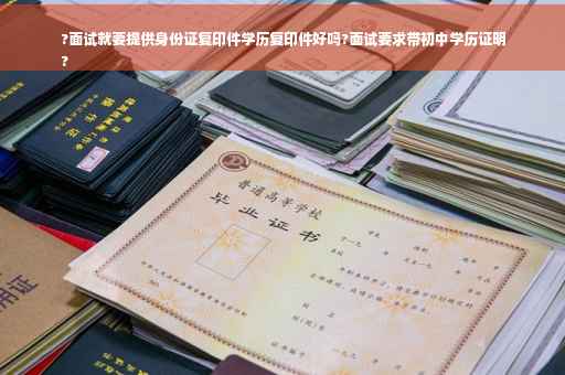 ?面试就要提供身份证复印件学历复印件好吗?面试要求带初中学历证明
?