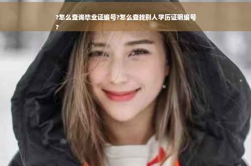 ?怎么查询毕业证编号?怎么查找别人学历证明编号
? ?怎么查询毕业证编号?怎么查找别人学历证明编号
?