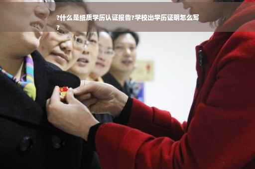 ?什么是纸质学历认证报告?学校出学历证明怎么写
?