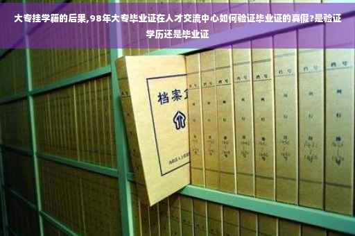大专挂学籍的后果,98年大专毕业证在人才交流中心如何验证毕业证的真假?是验证学历还是毕业证