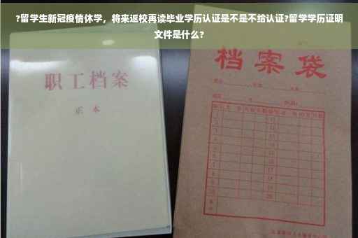 ?留学生新冠疫情休学，将来返校再读毕业学历认证是不是不给认证?留学学历证明文件是什么?