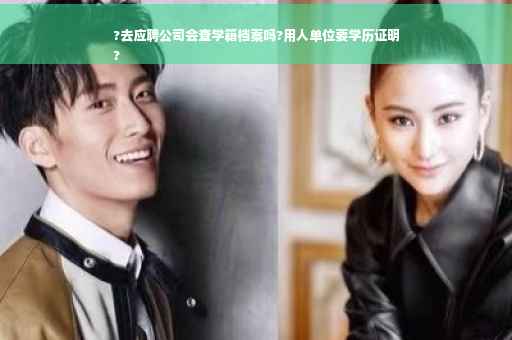 ?去应聘公司会查学籍档案吗?用人单位要学历证明
?