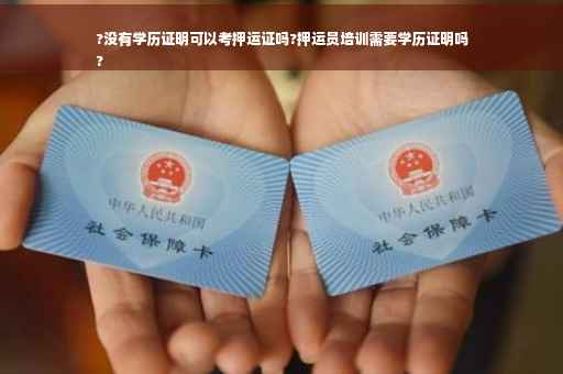 ?没有学历证明可以考押运证吗?押运员培训需要学历证明吗
?